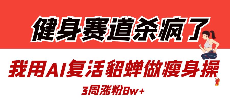 健身赛道杀疯了？我用AI复活貂蝉做瘦身操，3周涨粉8W-天下副业