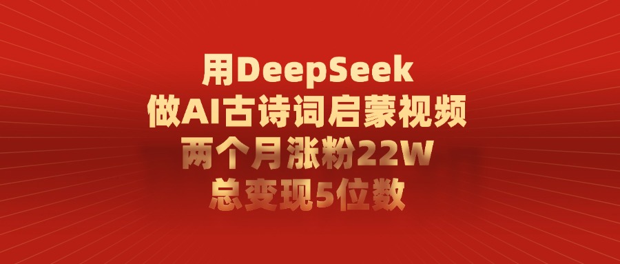 用DeepSeek制作AI古诗词启蒙视频，两个月涨粉22W，总变现5位数-天下副业