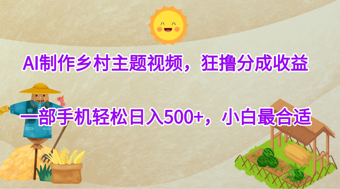 AI制作乡村主题视频，狂撸分成收益，一部手机轻松日入500+，小白最合适-天下副业