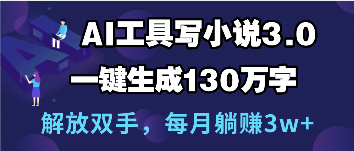 用AI工具写小说3.0，一键生成130万字，解放双手，每月躺赚3w+-天下副业