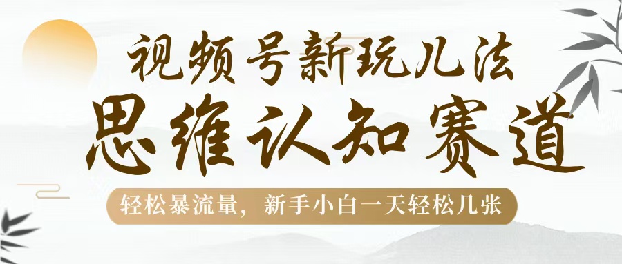 视频号新玩儿法，思维认知赛道，轻松暴流量，新手小白一天几张-天下副业