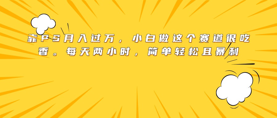 靠PS月入过万，小白做这个赛道很吃香。每天两小时，简单轻松且暴利-天下副业