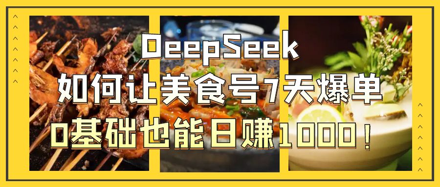DeepSeek如何让美食号7天爆单，0基础也能日赚1000！-天下副业