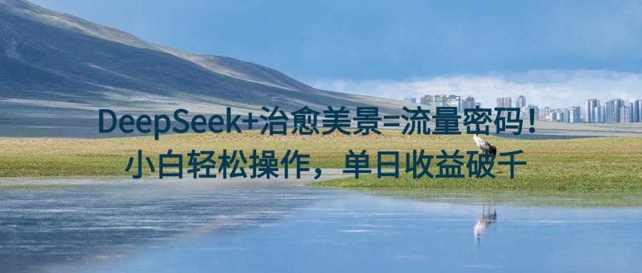 DeepSeek+治愈美景=流量密码！小白轻松操作，单日收益破千-天下副业