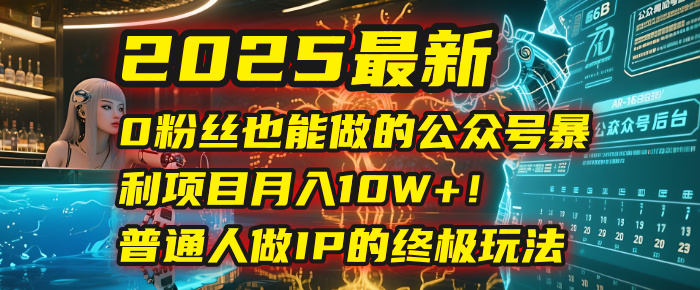 2025最新0粉丝也能做的公众号暴利项目，月入10W+！普通人做IP的终极玩法-天下副业