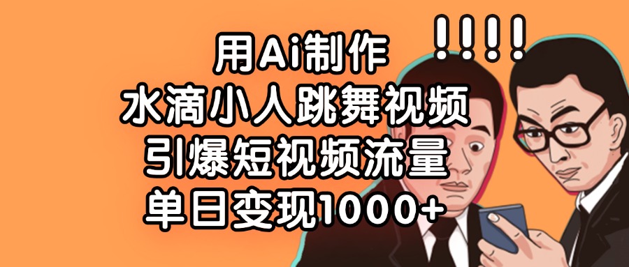 用Ai制作水滴小人跳舞视频，单日变现1000+，引爆短视频流量-天下副业