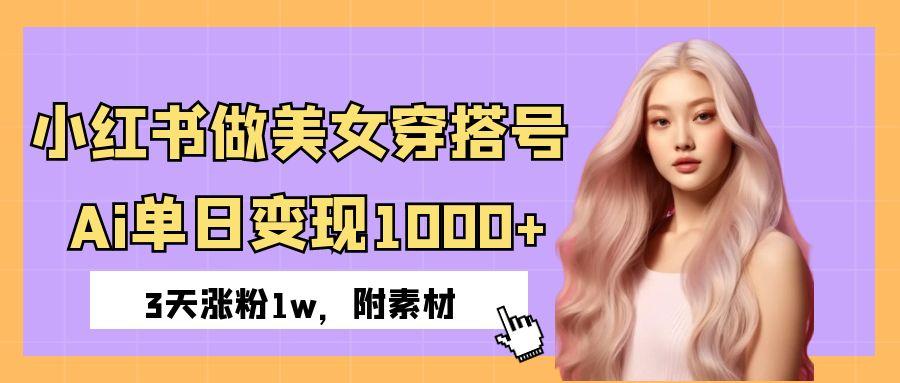 小红书做美女穿搭号，ai单日变现1000+，3天涨粉1w。-天下副业