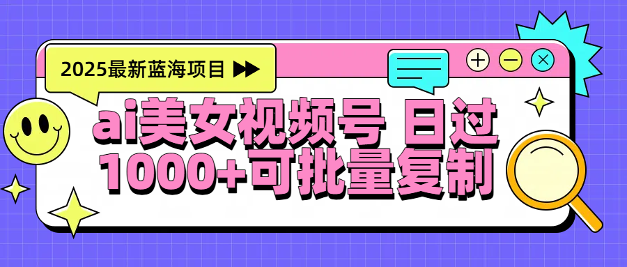 2025年最新蓝海项目 ai美女视频号 日入1000＋ 可批量复制-天下副业