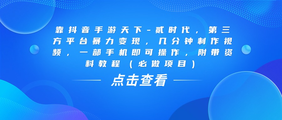 靠抖音手游天下-贰时代，几分钟制作视频，第三方平台暴力变现，一部手机即可操作，附带资料教程（必做项目）-天下副业