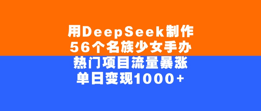 用DeepSeek制作56个名族少女手办，单日变现1000+，热门项目流量暴涨-天下副业