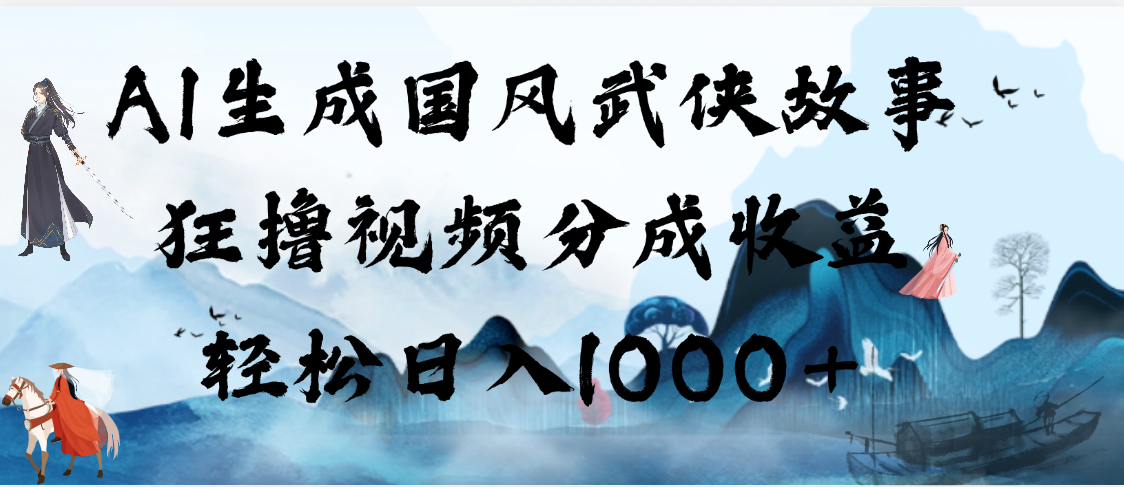 AI生成国风武侠故事，狂撸视频分成收益，轻松日入1000+【可多平台分发】-天下副业