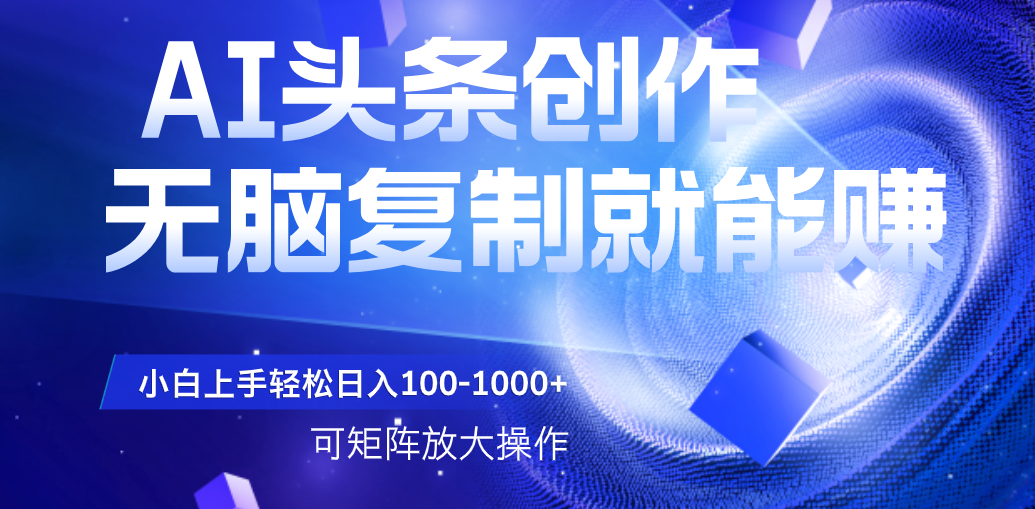 AI头条文章创作，无脑复制粘贴就能赚，小白轻松上手稳定日入100-1000+   可矩阵操作-天下副业