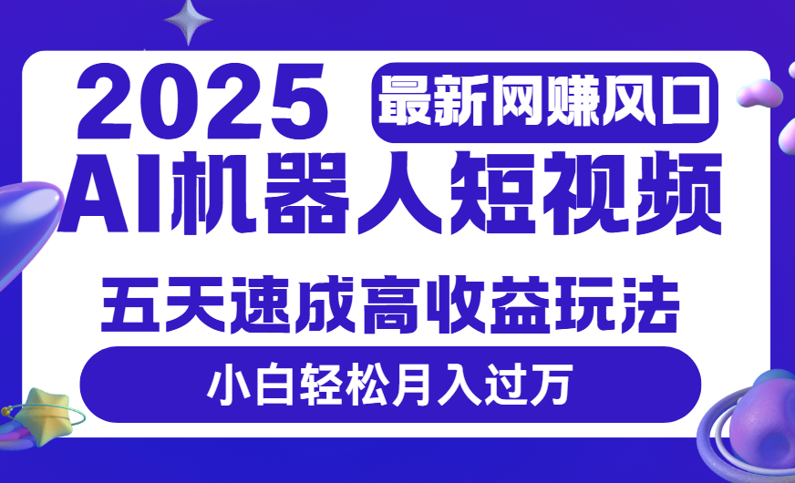 2025最新网赚变现风口，Ai 机器人短视频，五天速成高收益玩法，小白轻松月入过万-天下副业