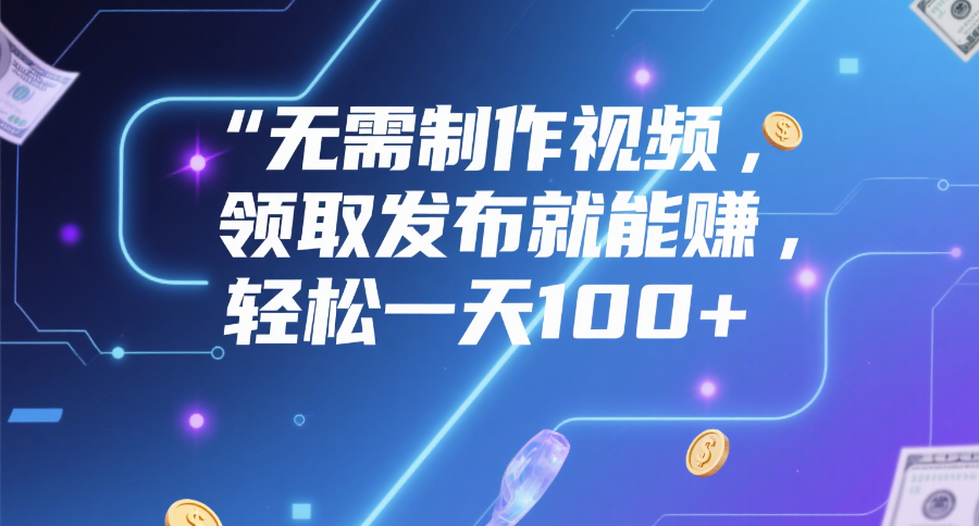 无需制作视频，领取发布就能赚，轻松一天100+-天下副业