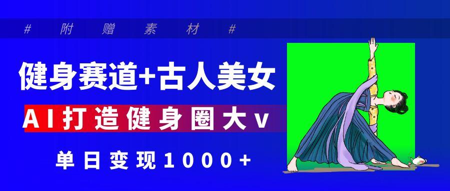 健身赛道+古人美女 AI打造健身圈大v 单日变现1000+-天下副业