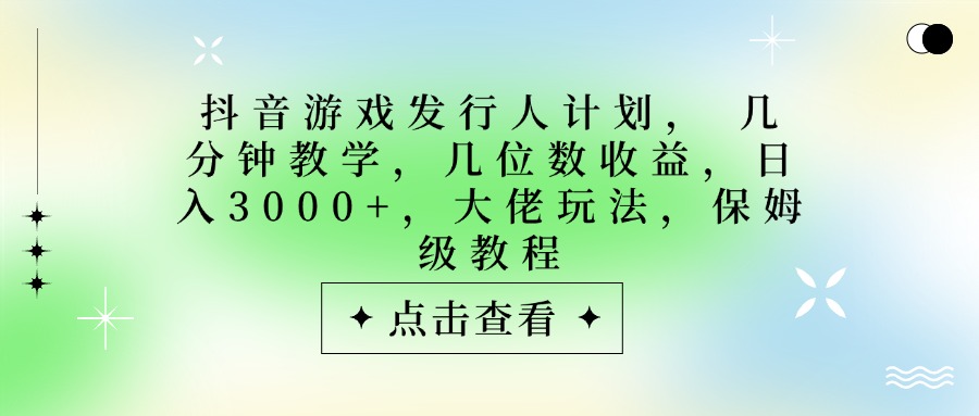 抖音游戏发行人计划，大佬玩法，保姆级教程， 几分钟教学，几位数收益，日入3000+-天下副业
