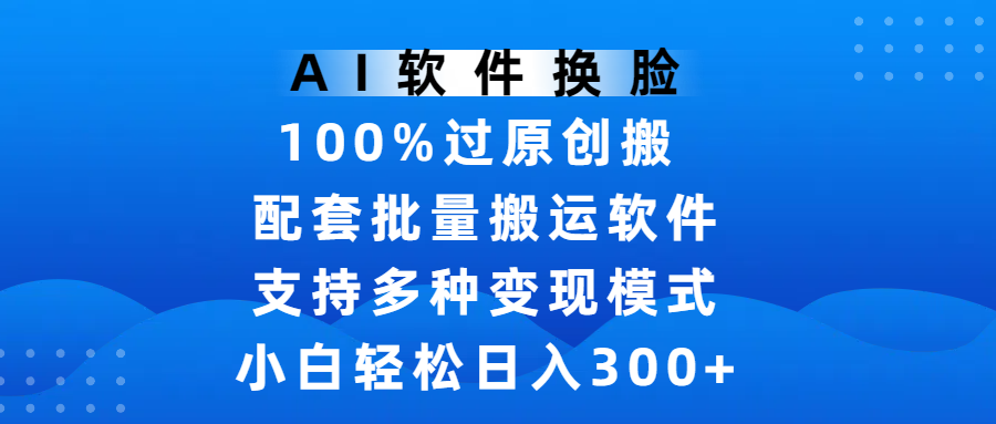 AI软件换脸，100%过原创，搬运涨粉必备，项目配套批量搬运软件及多种变现模式，小白轻松日入300+-天下副业
