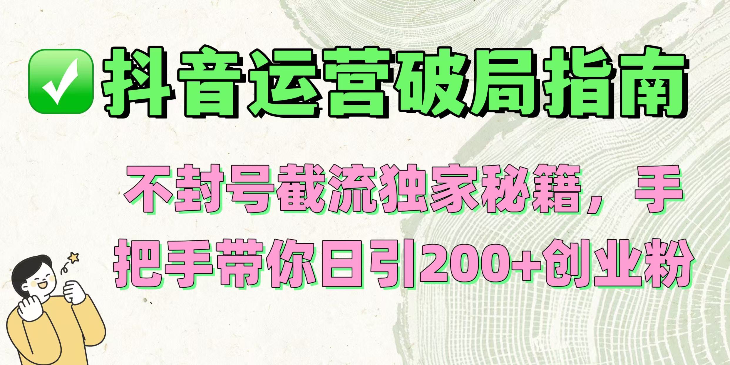 抖音运营破局指南！不封号截流独家秘籍，手把手带你日引200+创业粉-天下副业