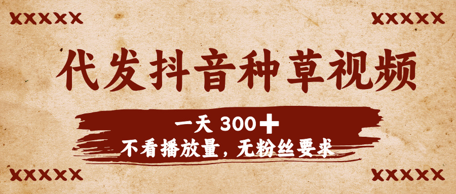 代发抖音种草视频，一天300➕，不看播放量，无粉丝要求-天下副业