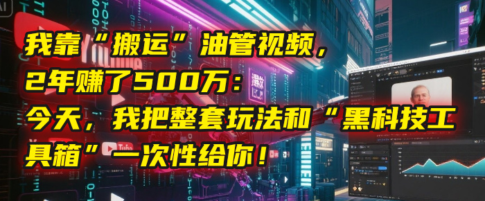 我靠“搬运”油管视频，2年赚了500万：今天，我把整套玩法和“黑科技工具箱”一次性给你！-天下副业