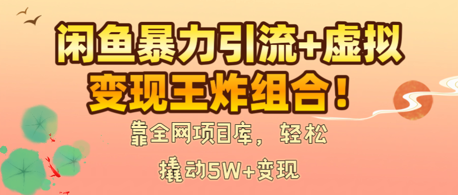 闲鱼暴力引流+虚拟变现王炸组合！靠全网项目库，轻松撬动5W+变现-天下副业