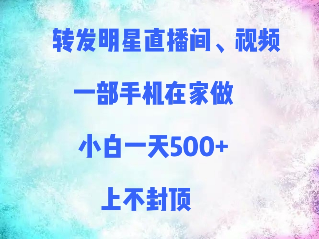 转发明星直播间、视频，一部手机在家做，小白一天500+，上不封顶-天下副业