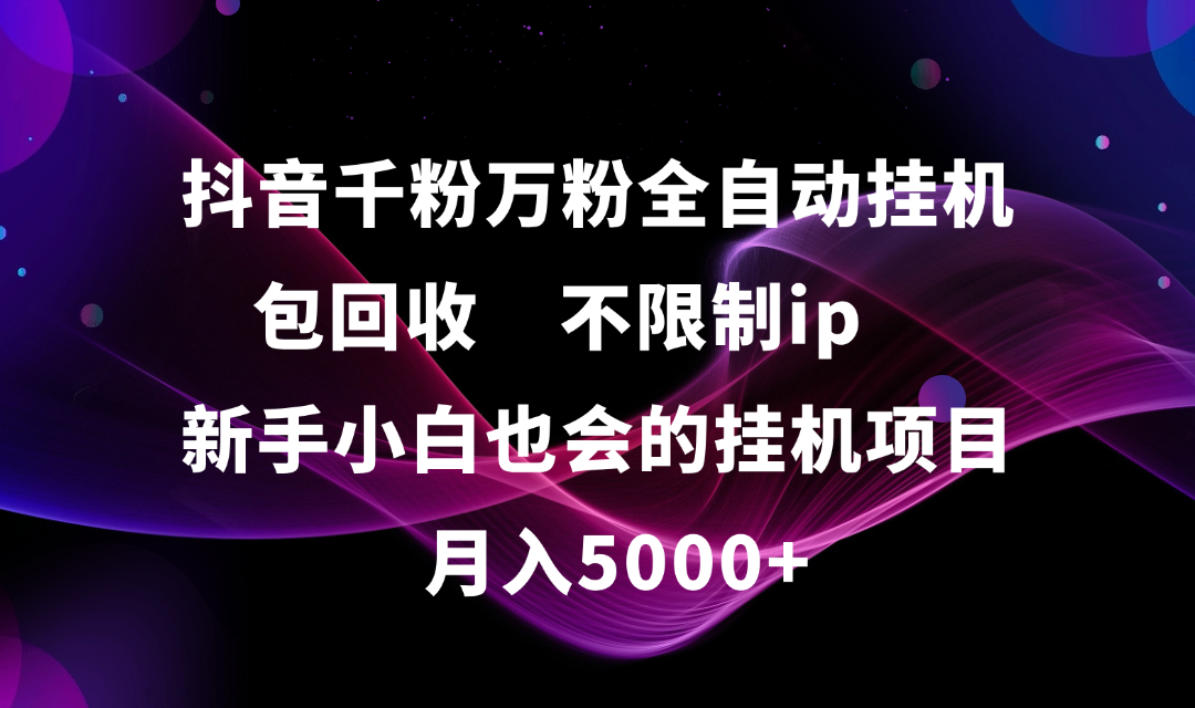 抖音千粉万粉全自动挂机，包回收，不限制ip，新手小白也会的批量挂机，月入5000+-天下副业