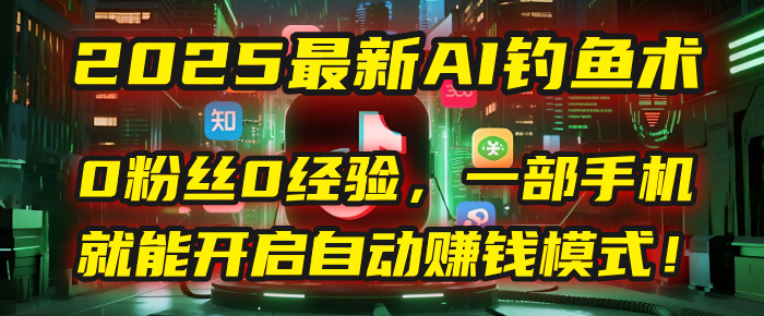 2025最新AI钓鱼术：0粉丝0经验，一部手机就能开启自动赚钱模式！-天下副业