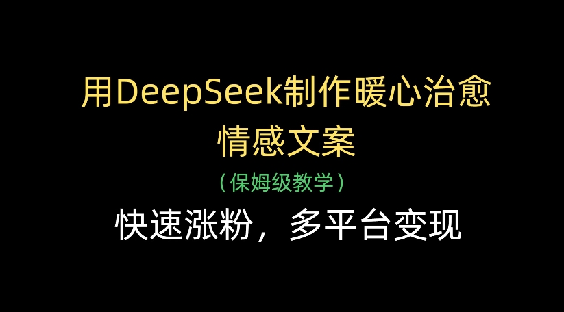 用DeepSeek制作暖心治愈情感文案，多平台变现，快速涨粉-天下副业