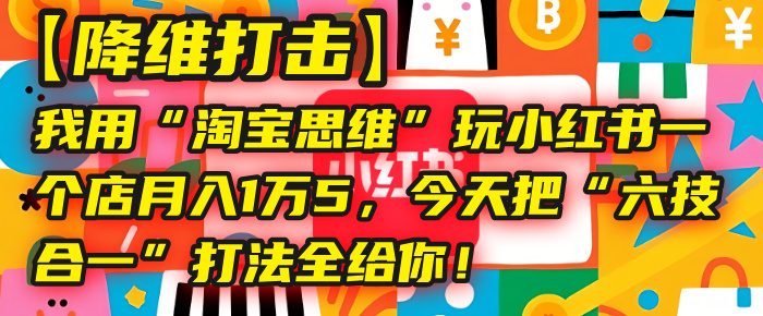 【降维打击】我用“淘宝思维”玩小红书，一个店月入1万5，今天把“六技合一”打法全给你！-天下副业