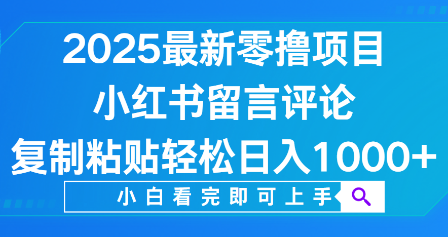 小红书留言评论，2025最新零撸项目，复制粘贴即可赚钱，轻松日入1000+-天下副业