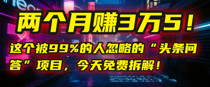 “头条问答”项目，今天免费拆解！两个月赚3万5！这个被99%的人忽略的-天下副业