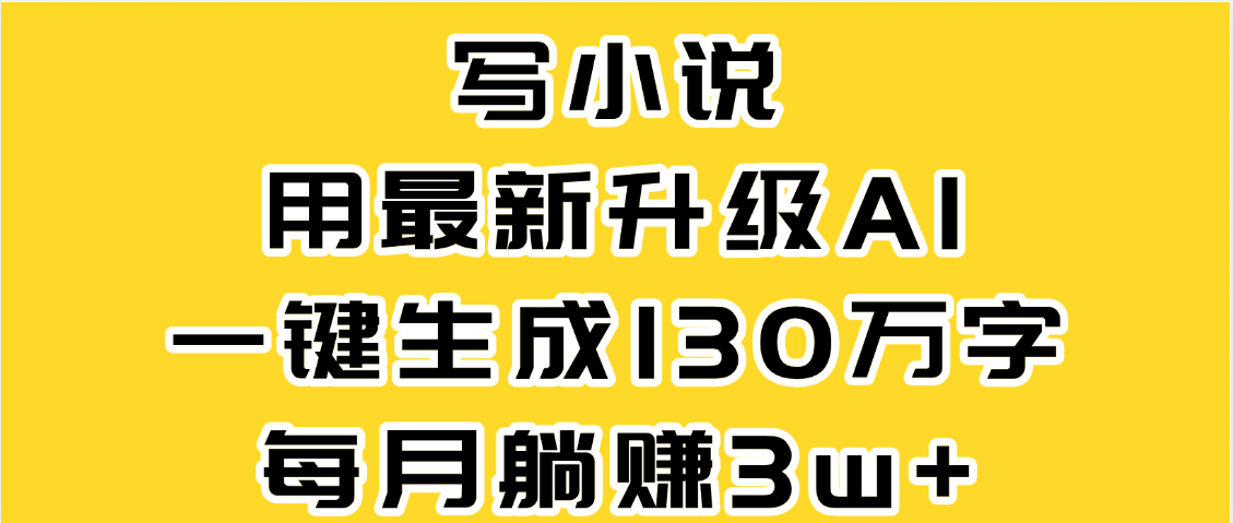 最新AI一键生成原创小说，一分钟能写130+字，每月睡后收益3W+-天下副业
