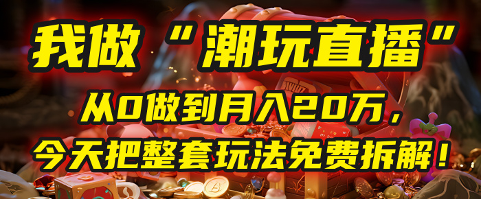 做“潮玩直播”，从0做到月入20万，今天把整套玩法免费拆解！-天下副业