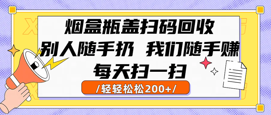 烟盒瓶盖扫码回收，别人随手扔 我们随手赚，闷声发大财，每天扫一扫轻轻松松200+-天下副业