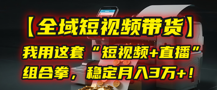 【全域短视频带货】我用这套“短视频+直播”组合拳，稳定月入3万+！-天下副业