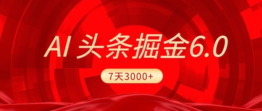 2025最新AI头条6.0，操作很简单，7天挣了3000+，小白可以照做（附详细教程）-天下副业
