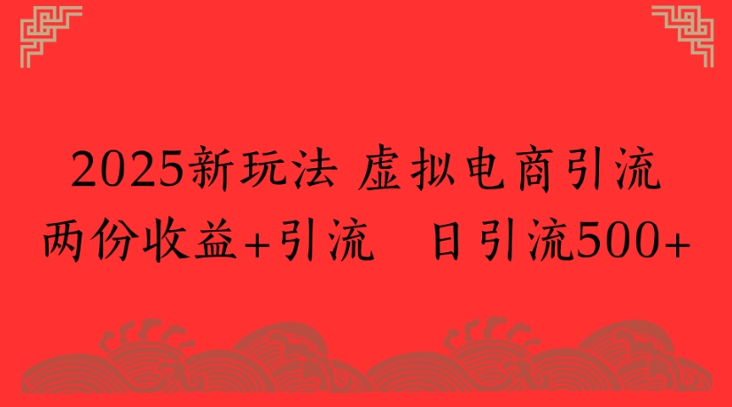 2025新玩法，虚拟电商引流两份收益+引流 日引流500+-天下副业
