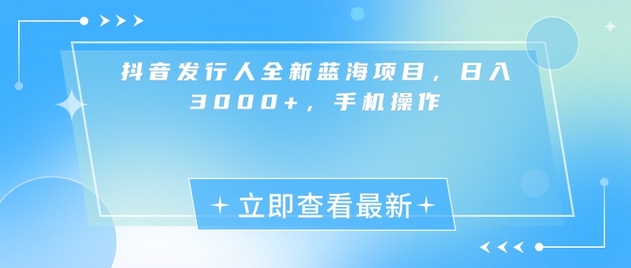 抖音发行人全新蓝海项目，日入3000+，手机操作-天下副业