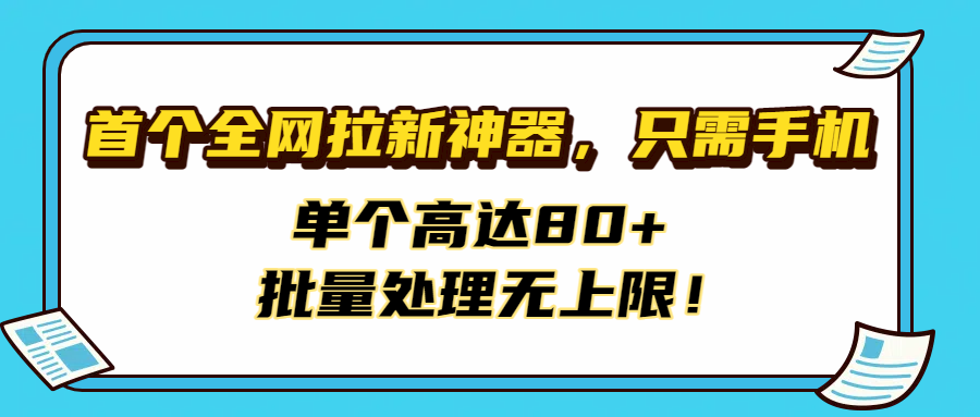 首个全网拉新神器，只需手机，单个高达80+，批量处理无上限！-天下副业