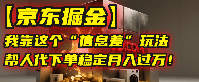 【京东掘金】我靠这个“信息差”玩法，帮人代下单，稳定月入过万！-天下副业