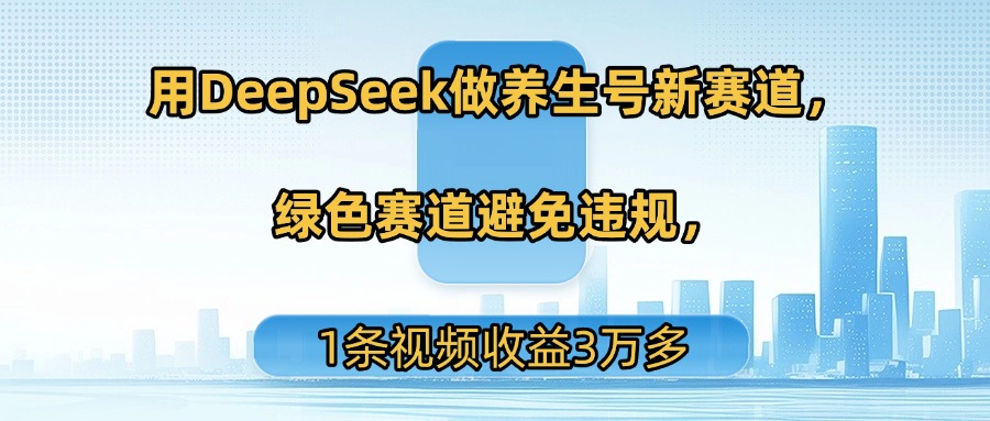 用DeepSeek做养生号新赛道，绿色赛道避免违规，1条视频收益3万多-天下副业