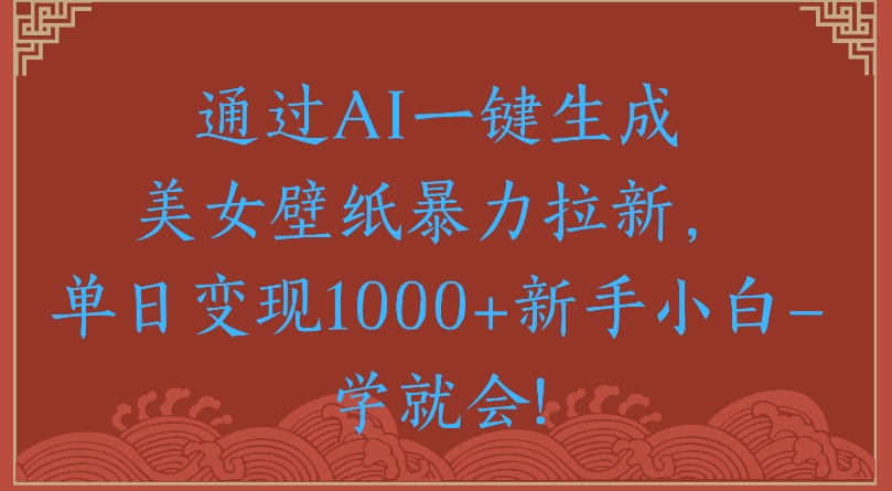 通过AI一键生成美女壁纸暴力拉新单日变现1000+新手小白一学就会!-天下副业
