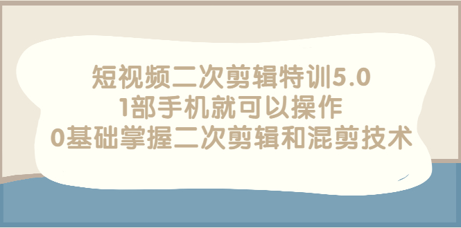 【副业项目3139期】短视频二次剪辑特训5.0，1部手机就可以操作，0基础掌握二次剪辑和混剪技术-天下副业