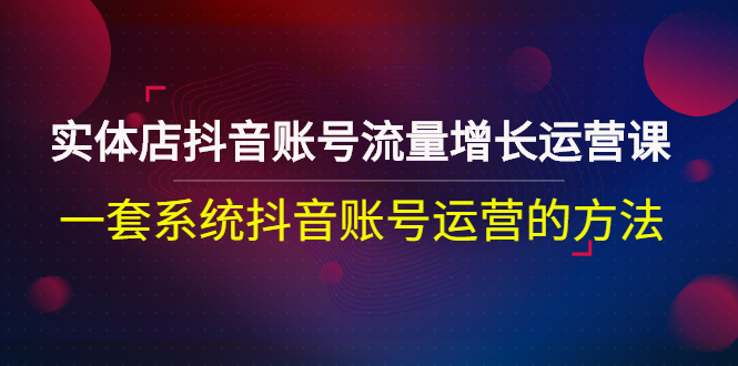 【副业项目3144期】实体店抖音账号流量增长运营课：零基础抖音账号运营实战课程-天下副业