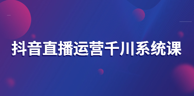 【副业项目3257期】抖音直播运营千川实战课：直播运营规划、起号、主播培养、千川投放等-天下副业