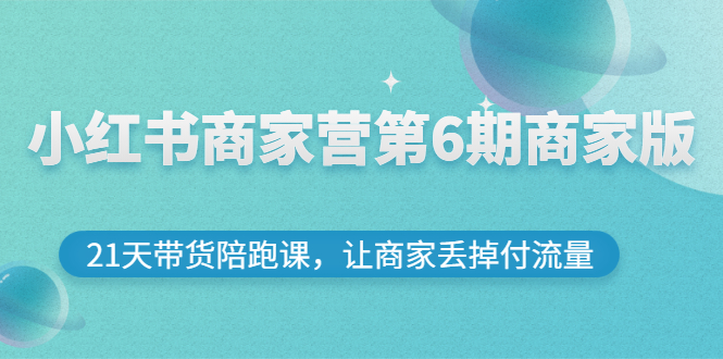 【副业项目3259期】小红书商家训练营第6期商家版，22天带货陪跑课，让商家获得免费流量-天下副业