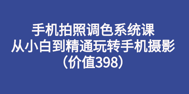 【副业项目3276期】手机拍照调色教程：从小白到精通玩转手机摄影-天下副业