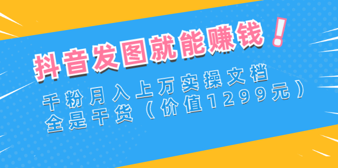 【副业项目3277期】抖音发图怎么赚钱：抖音千粉月入上万实操文档，全是干货-天下副业