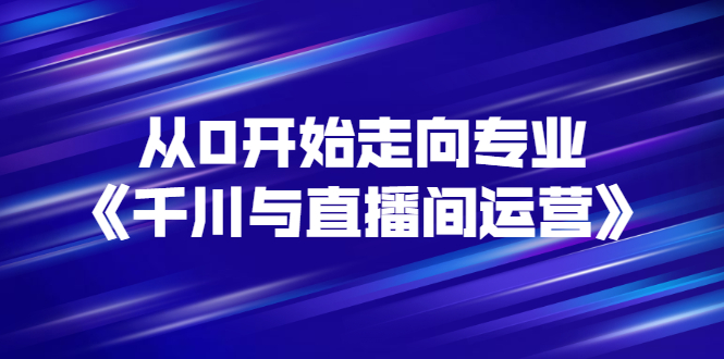 【副业项目3290期】从0开始学专业千川与直播间运营（巨量千川怎么投直播间）-天下副业